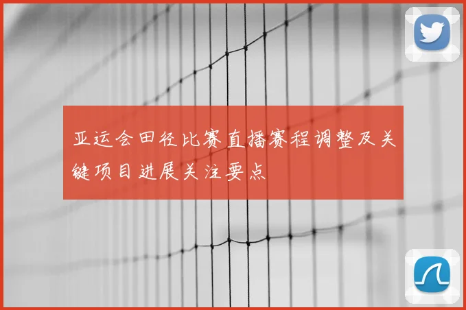 亚运会田径比赛直播赛程调整及关键项目进展关注要点