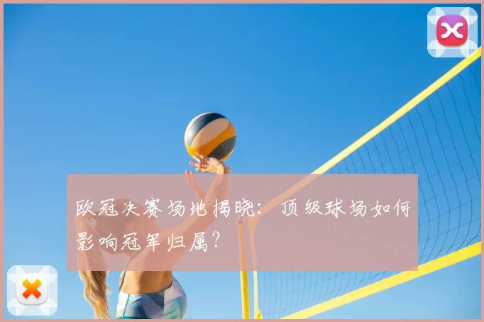 欧冠决赛场地揭晓：顶级球场如何影响冠军归属？