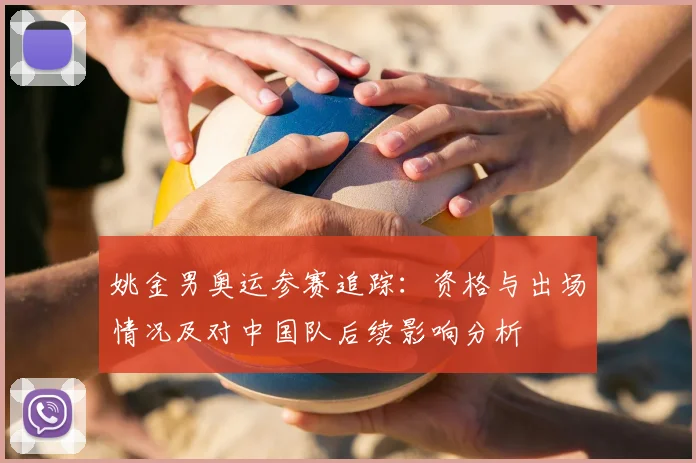 姚金男奥运参赛追踪:资格与出场情况及对中国队后续影响分析