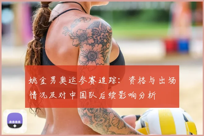 姚金男奥运参赛追踪:资格与出场情况及对中国队后续影响分析