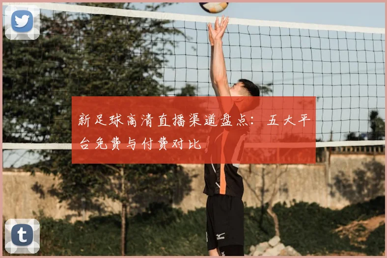 新足球高清直播渠道盘点：五大平台免费与付费对比