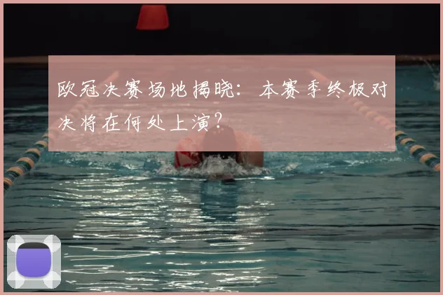 欧冠决赛场地揭晓：本赛季终极对决将在何处上演？