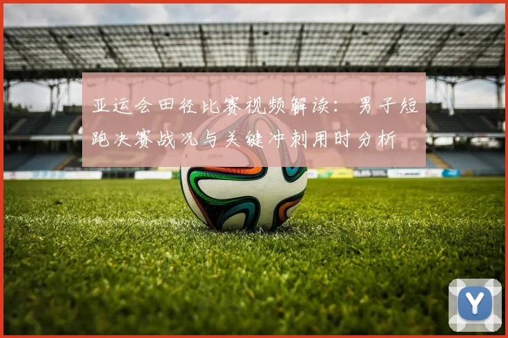 亚运会田径比赛视频解读：男子短跑决赛战况与关键冲刺用时分析