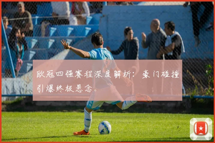 欧冠四强赛程深度解析：豪门碰撞引爆终极悬念。
