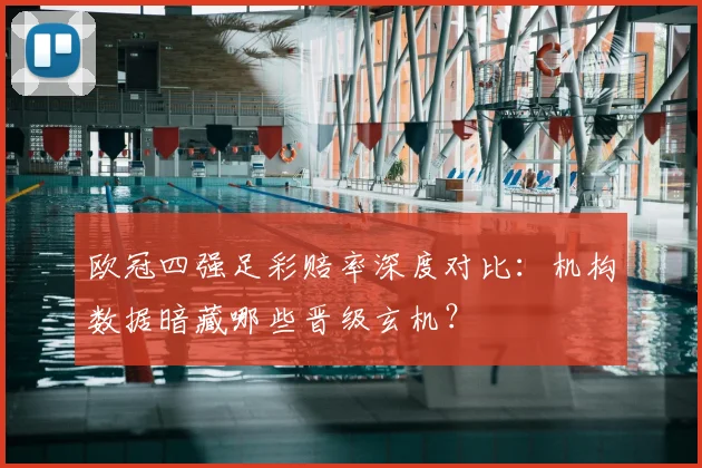 欧冠四强足彩赔率深度对比:机构数据暗藏哪些晋级玄机?