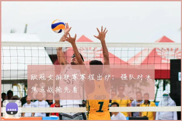 欧冠女排联赛赛程出炉：强队对决焦点战抢先看