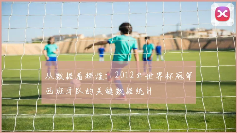从数据看辉煌：2012年世界杯冠军西班牙队的关键数据统计