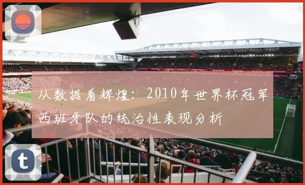 从数据看辉煌：2010年世界杯冠军西班牙队的统治性表现分析