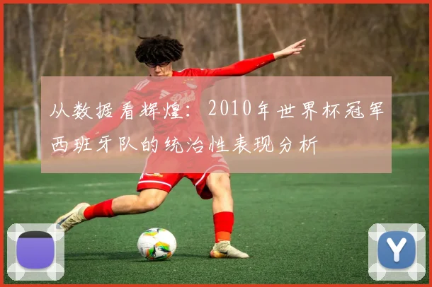 从数据看辉煌：2010年世界杯冠军西班牙队的统治性表现分析