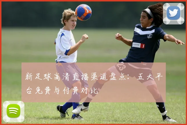 新足球高清直播渠道盘点：五大平台免费与付费对比