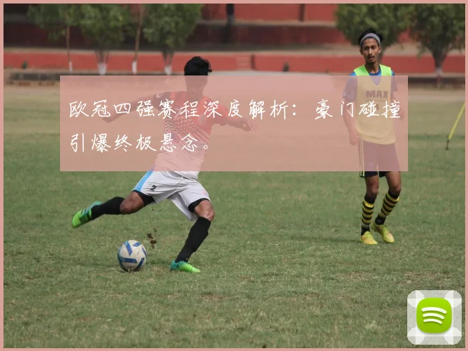 欧冠四强赛程深度解析：豪门碰撞引爆终极悬念。